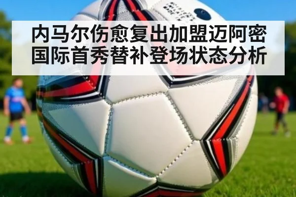 内马尔伤愈复出加盟迈阿密国际首秀替补登场状态分析